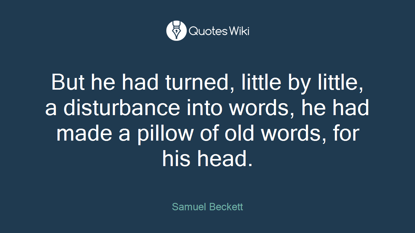 But he had turned, little by little, a disturbance into words, he had made a pillow of old words, for his head.