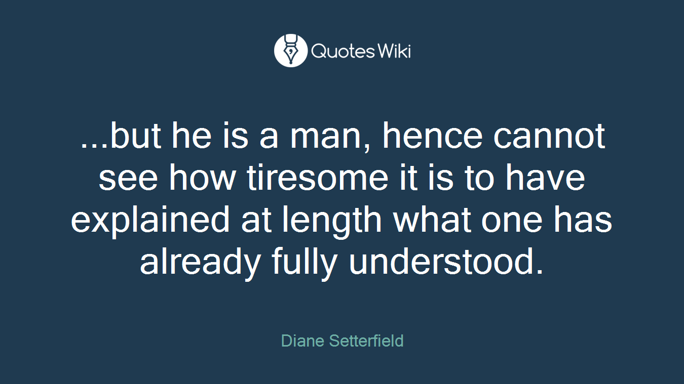 ...but he is a man, hence cannot see how tiresome it is to have explained at length what one has already fully understood.