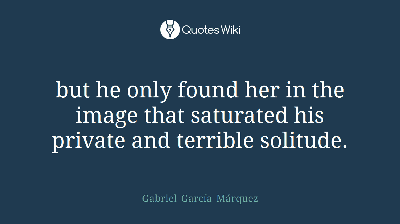 but he only found her in the image that saturated his private and terrible solitude.