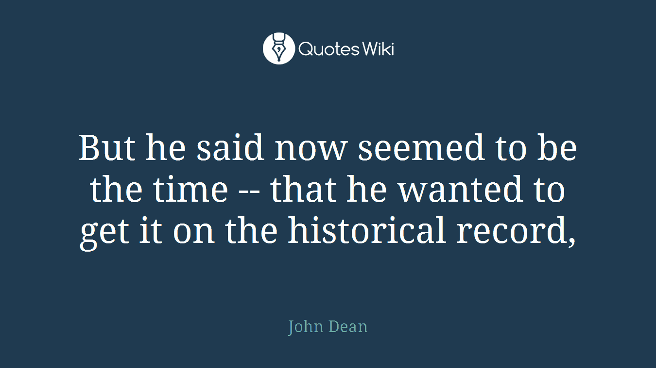 But he said now seemed to be the time -- that he wanted to get it on the historical record,