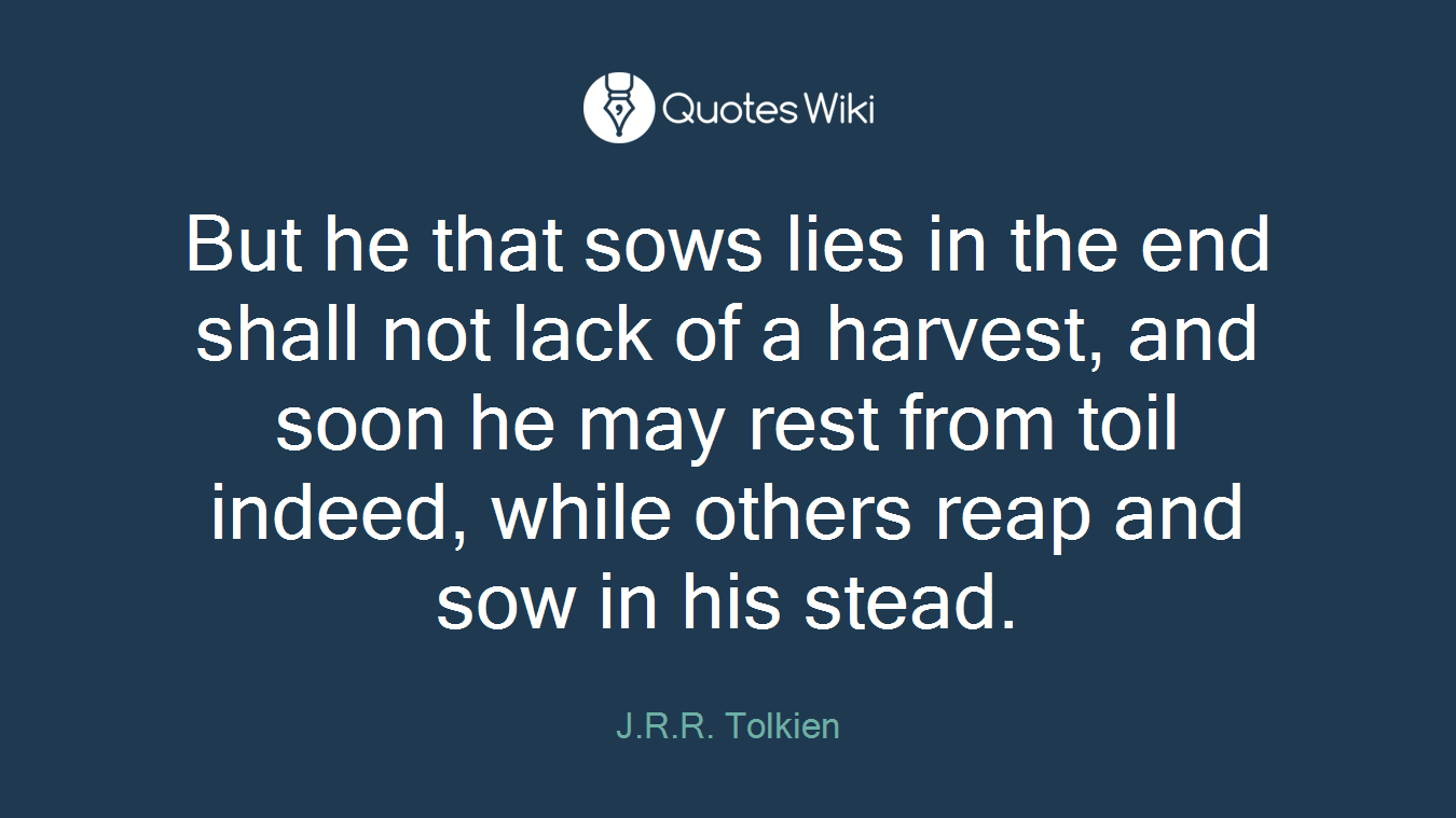 But he that sows lies in the end shall not lack of a harvest, and soon he may rest from toil indeed, while others reap and sow in his stead.