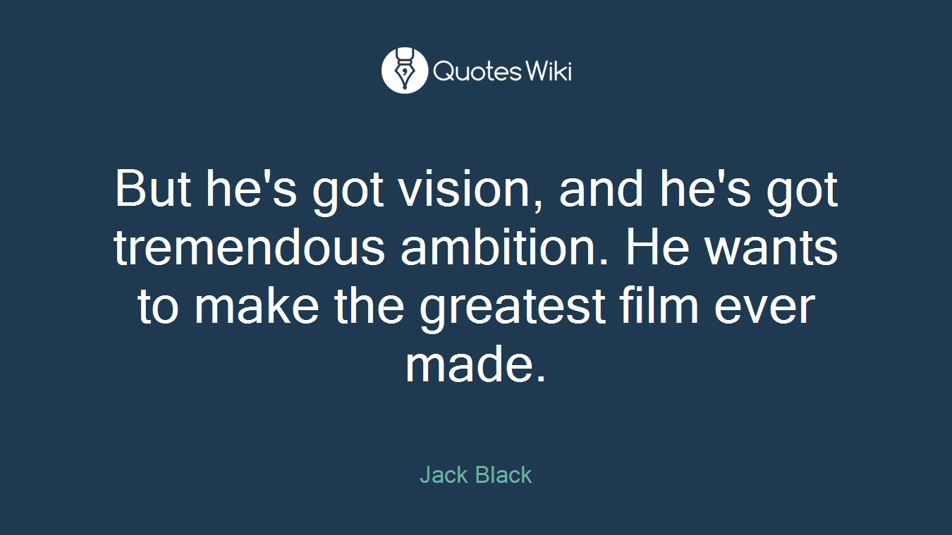 But he's got vision, and he's got tremendous ambition. He wants to make the greatest film ever made.