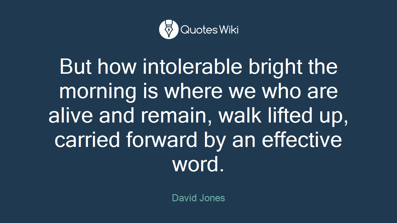 But how intolerable bright the morning is where we who are alive and remain, walk lifted up, carried forward by an effective word.