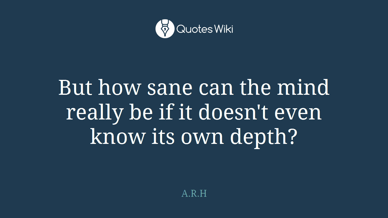 But how sane can the mind really be if it doesn't even know its own depth?