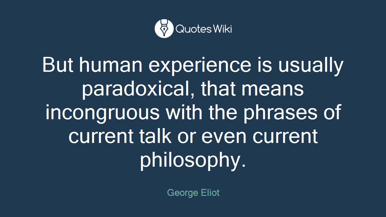 But human experience is usually paradoxical, that means incongruous with the phrases of current talk or even current philosophy.