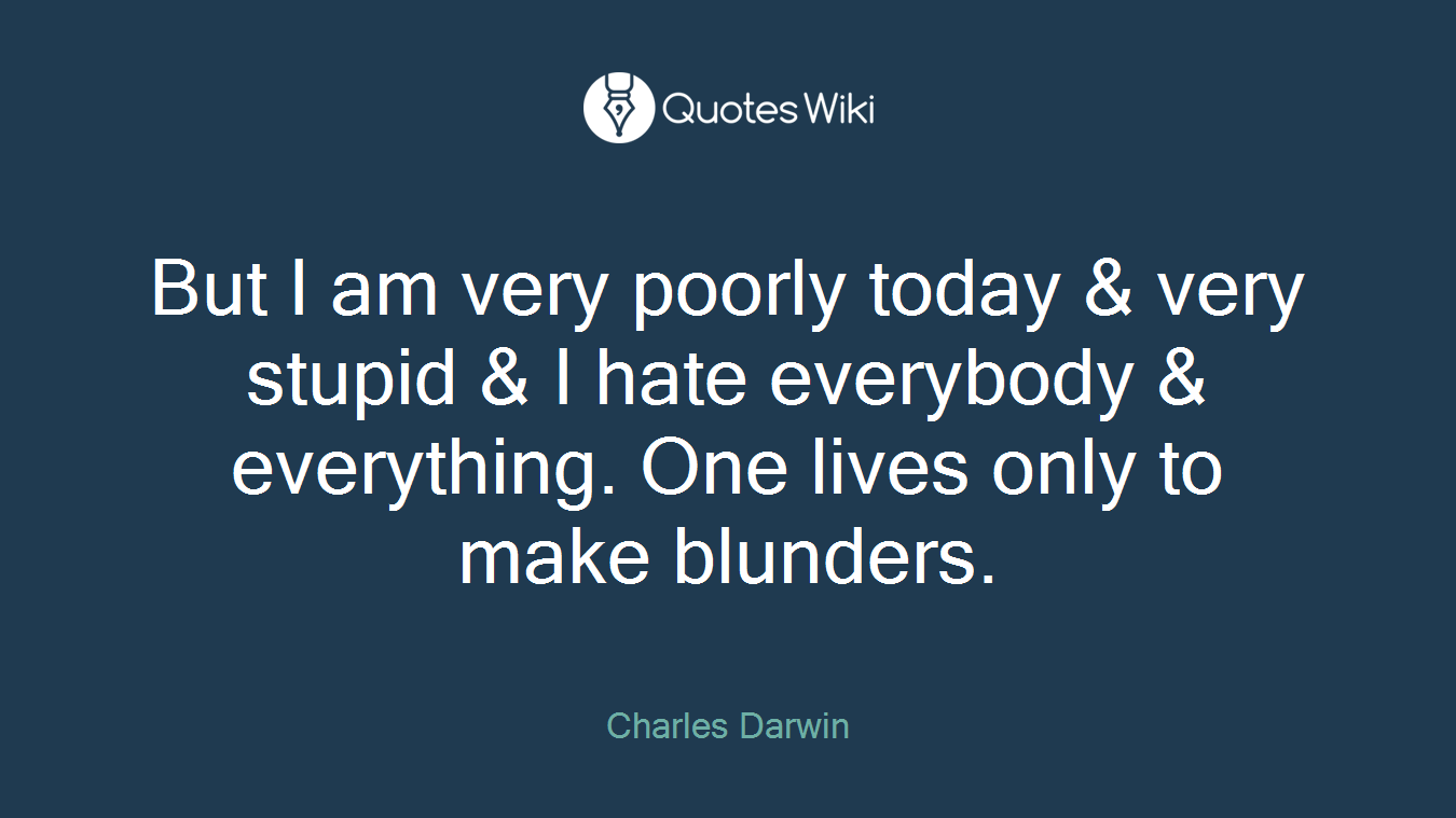 But I am very poorly today & very stupid & I hate everybody & everything. One lives only to make blunders.