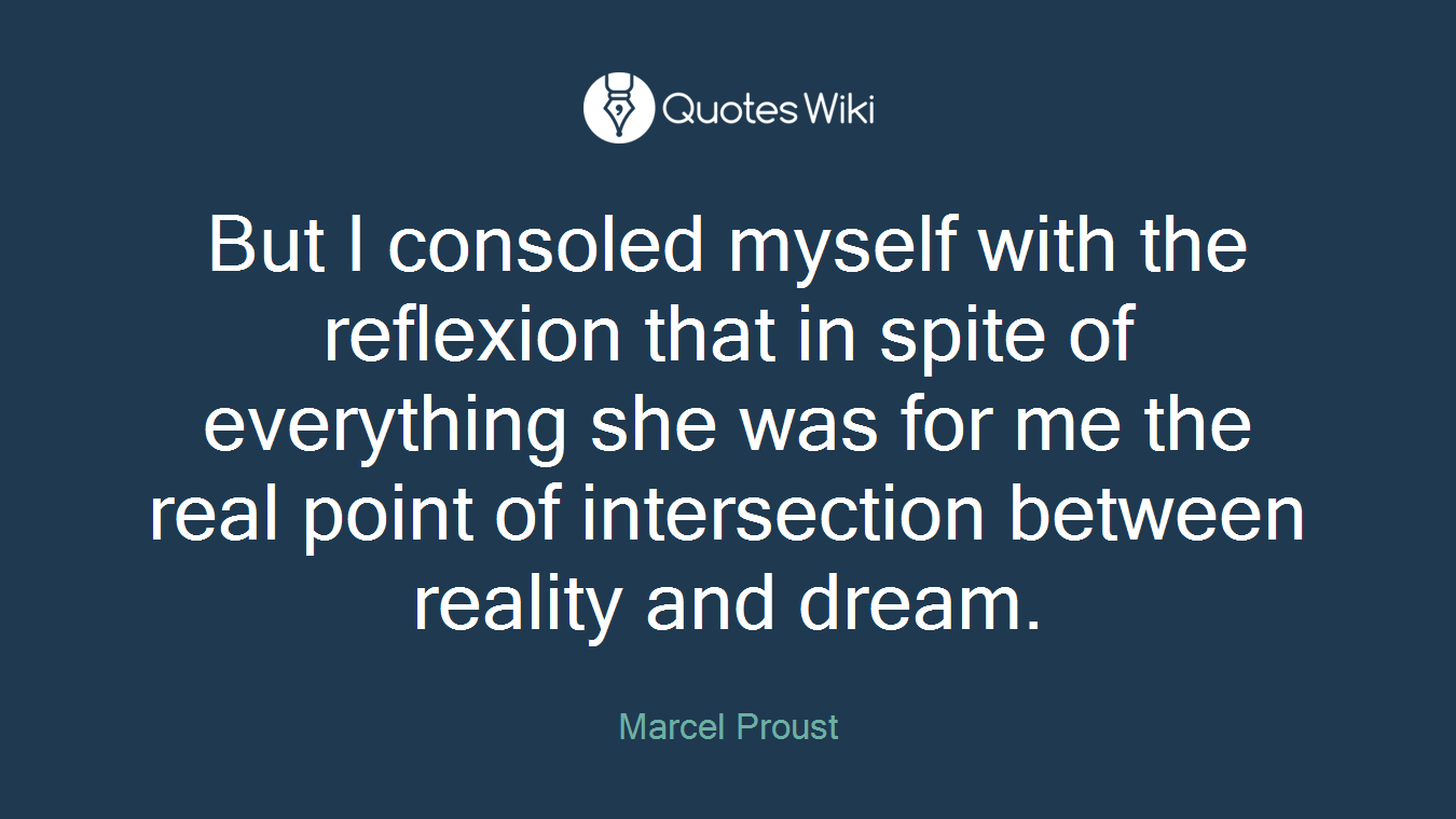 But I consoled myself with the reflexion that in spite of everything she was for me the real point of intersection between reality and dream.