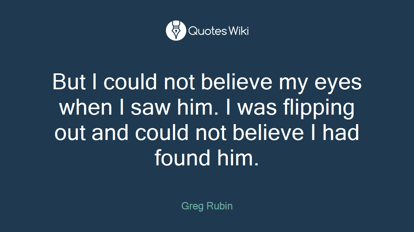 But I could not believe my eyes when I saw him. I was flipping out and could not believe I had found him.