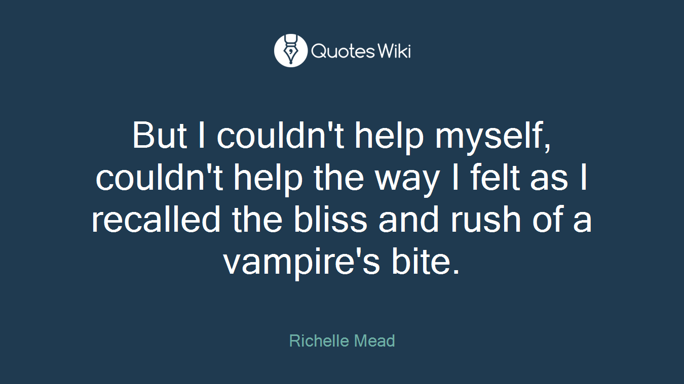 But I couldn't help myself, couldn't help the way I felt as I recalled the bliss and rush of a vampire's bite.