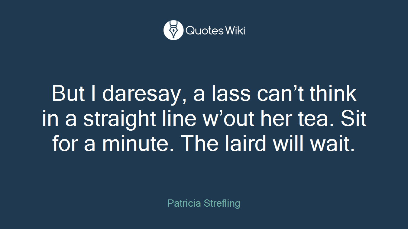 But I daresay, a lass can’t think in a straight line w’out her tea. Sit for a minute. The laird will wait.