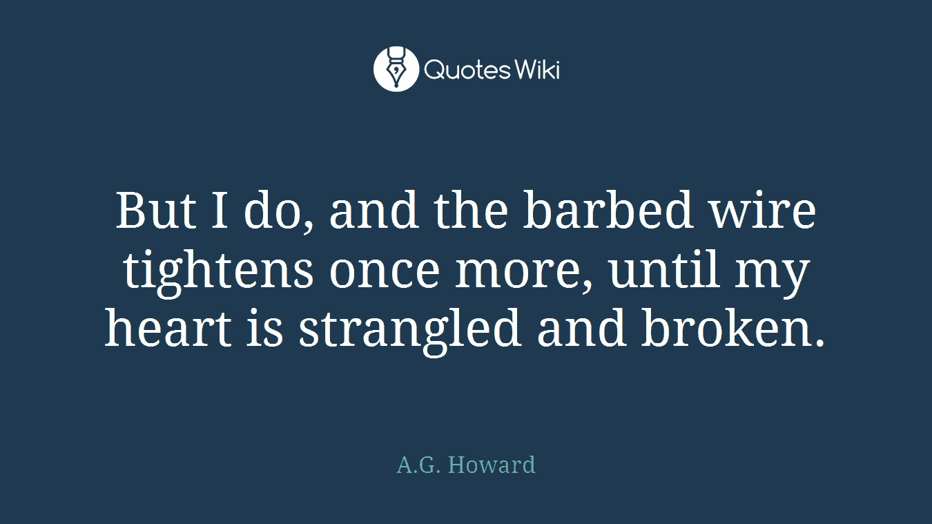 But I do, and the barbed wire tightens once more, until my heart is strangled and broken.