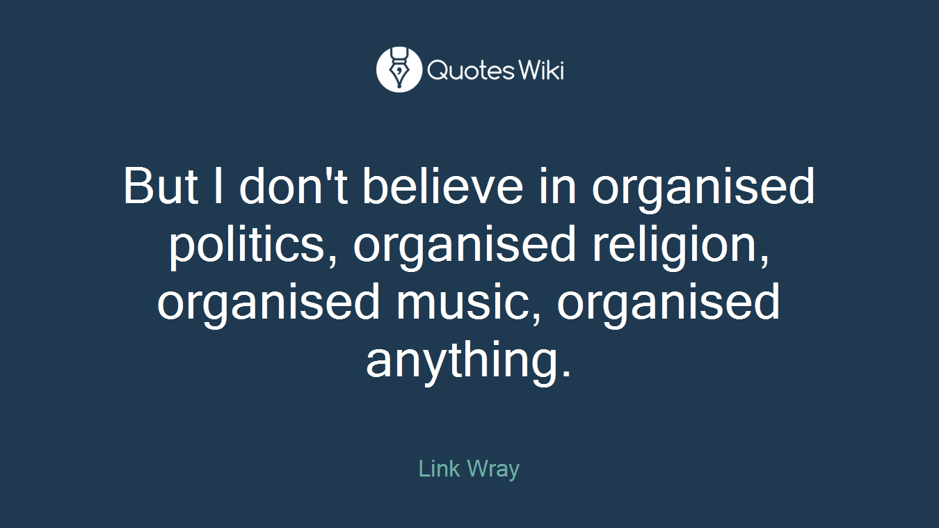 But I don't believe in organised politics, organised religion, organised music, organised anything.