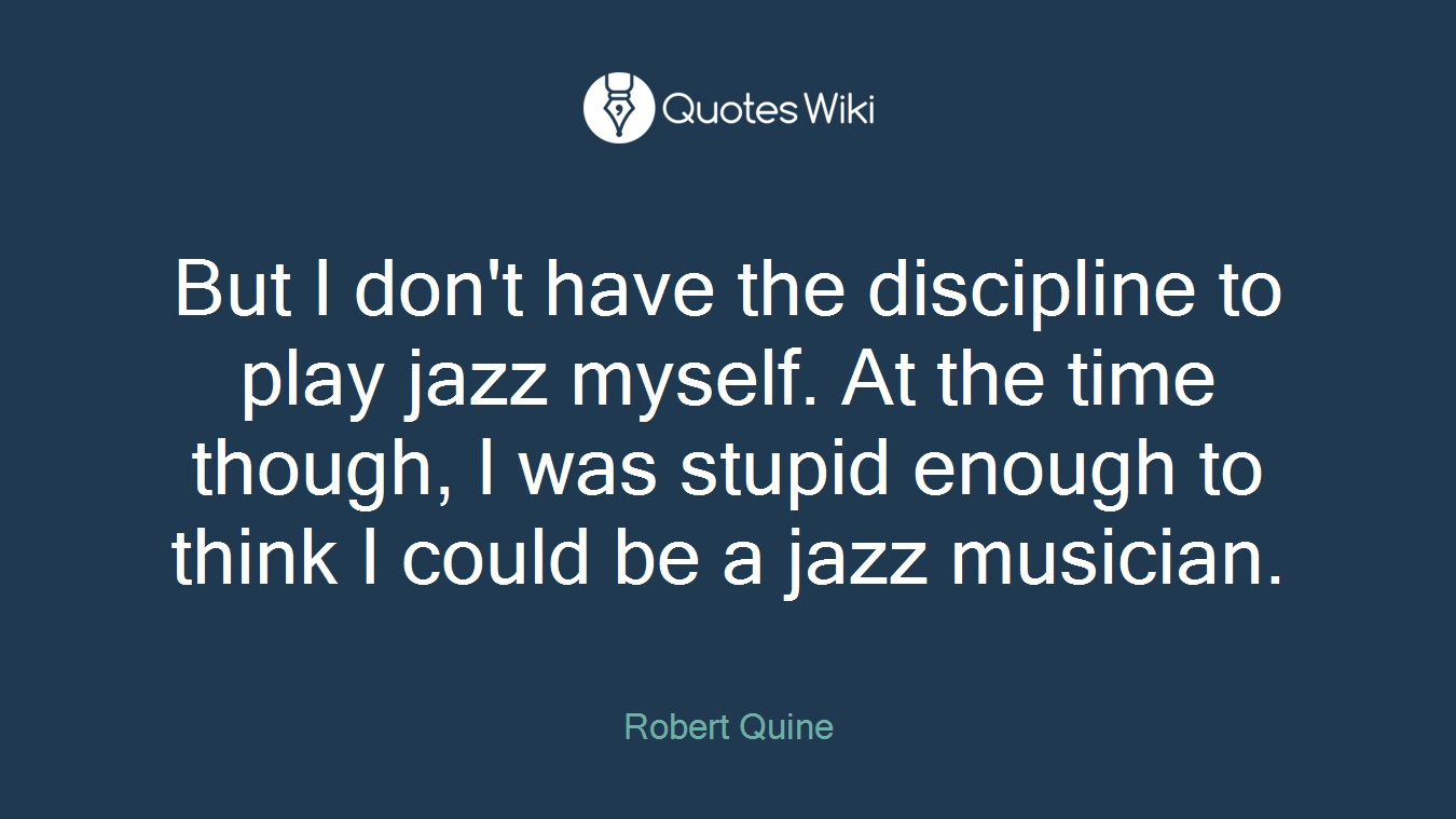 But I don't have the discipline to play jazz myself. At the time though, I was stupid enough to think I could be a jazz musician.