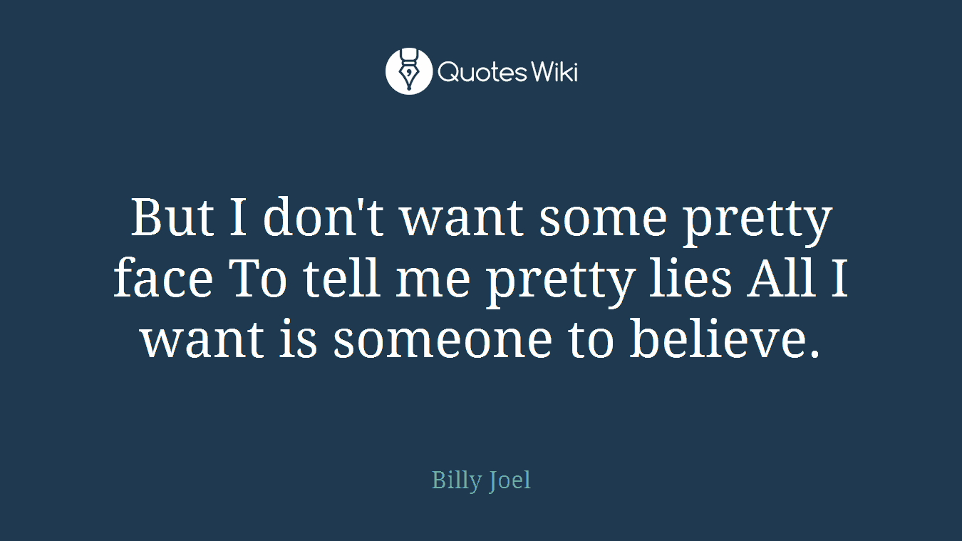 But I don't want some pretty face To tell me pretty lies All I want is someone to believe.