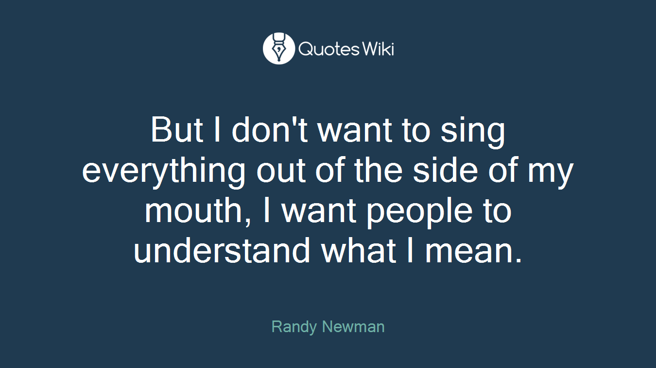 But I don't want to sing everything out of the side of my mouth, I want people to understand what I mean.