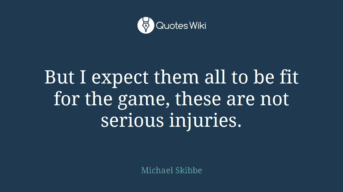 But I expect them all to be fit for the game, these are not serious injuries.