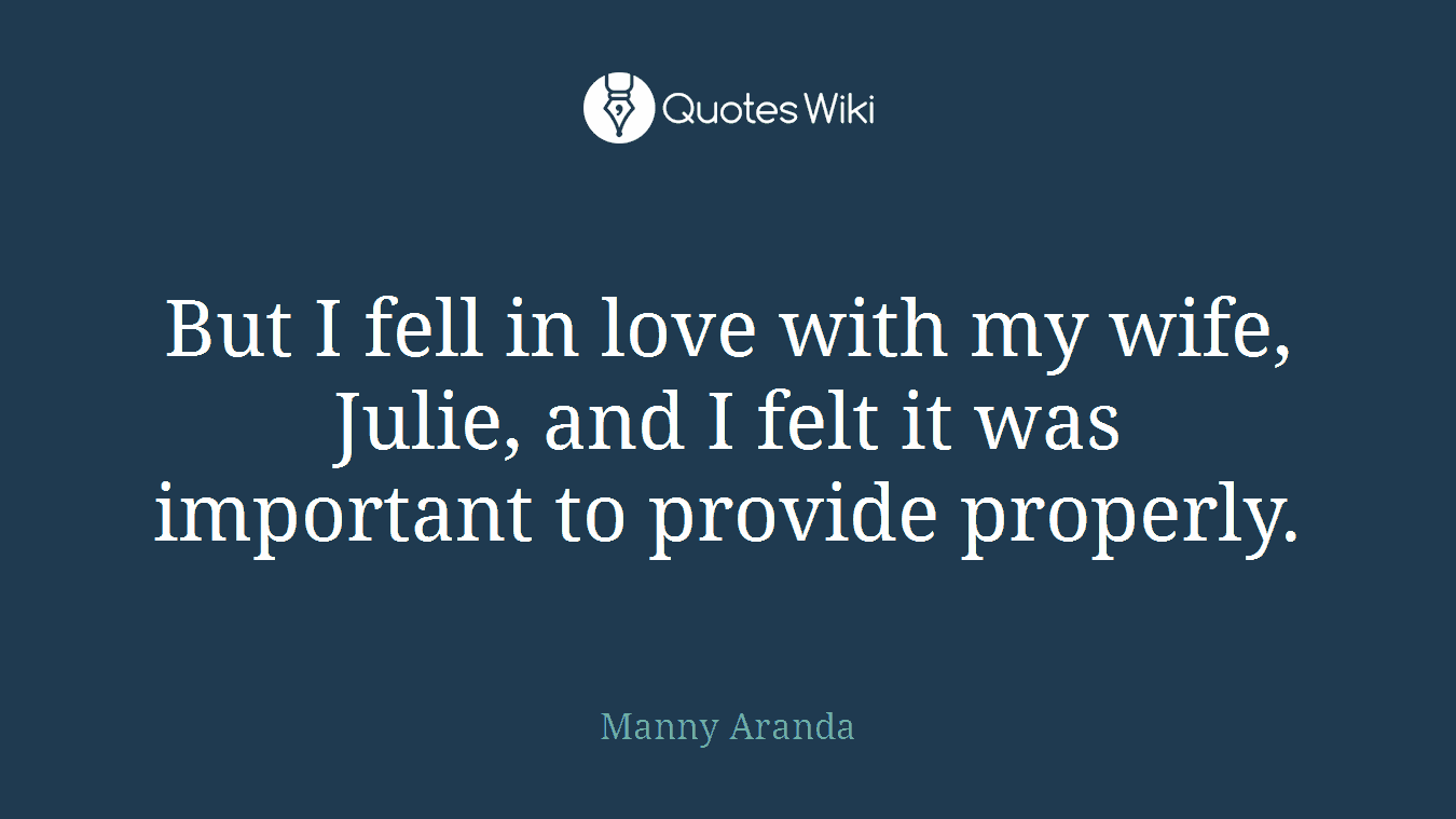 But I fell in love with my wife, Julie, and I felt it was important to provide properly.