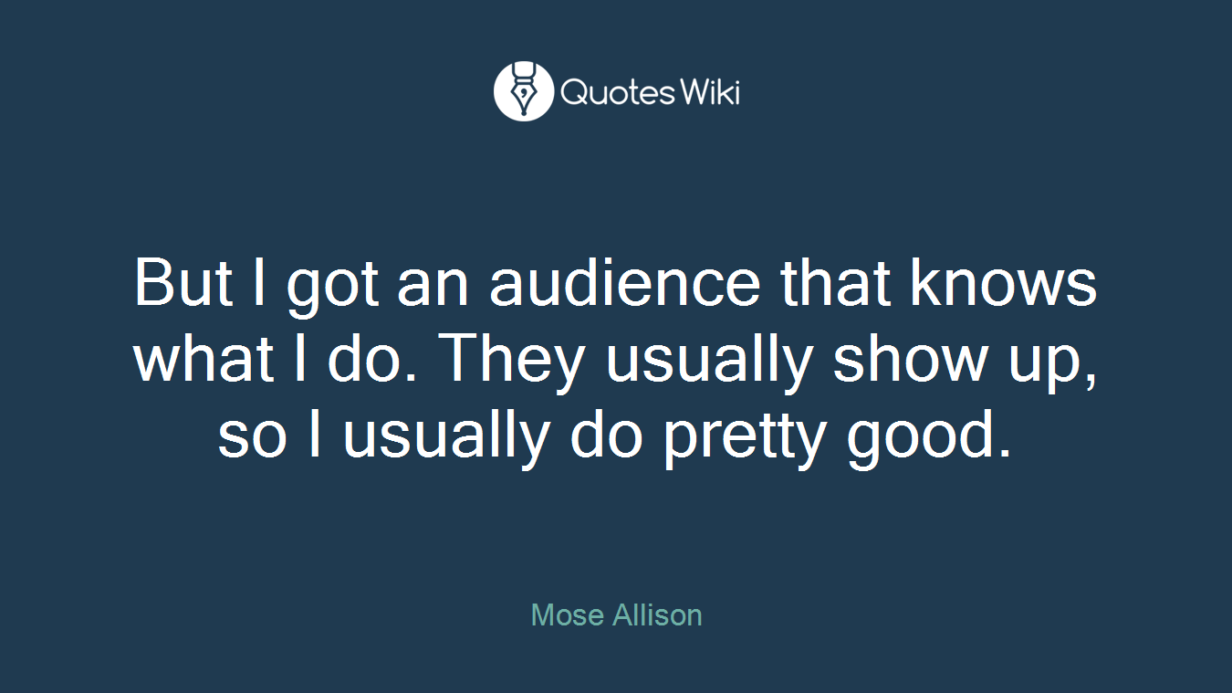 But I got an audience that knows what I do. They usually show up, so I usually do pretty good.