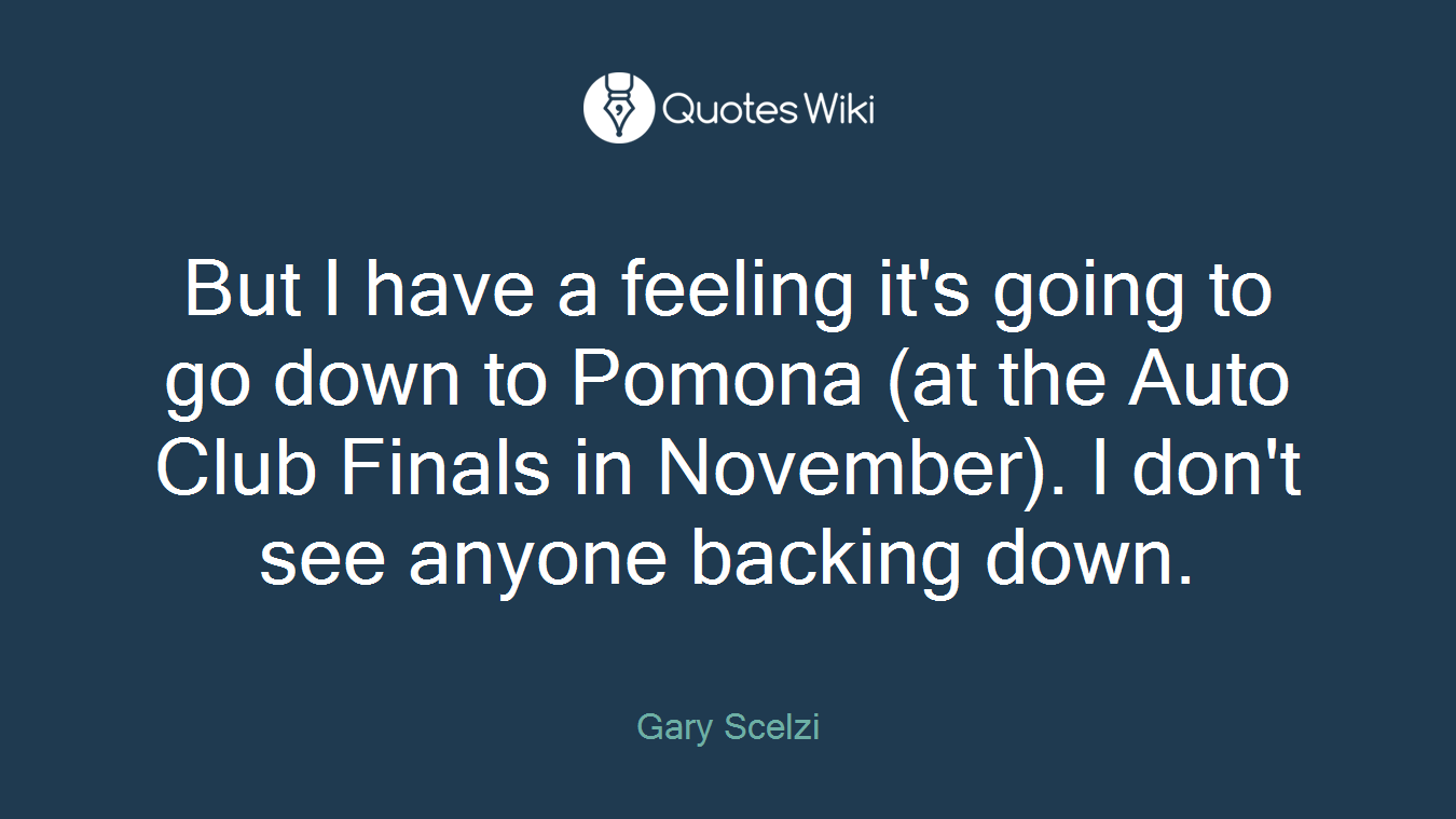 But I have a feeling it's going to go down to Pomona (at the Auto Club Finals in November). I don't see anyone backing down.