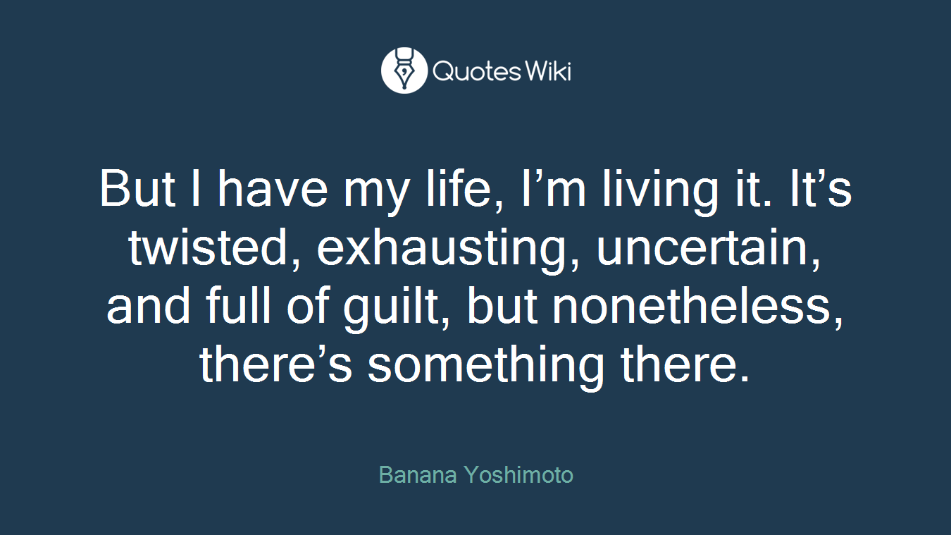 But I have my life, I’m living it. It’s twisted, exhausting, uncertain, and full of guilt, but nonetheless, there’s something there.
