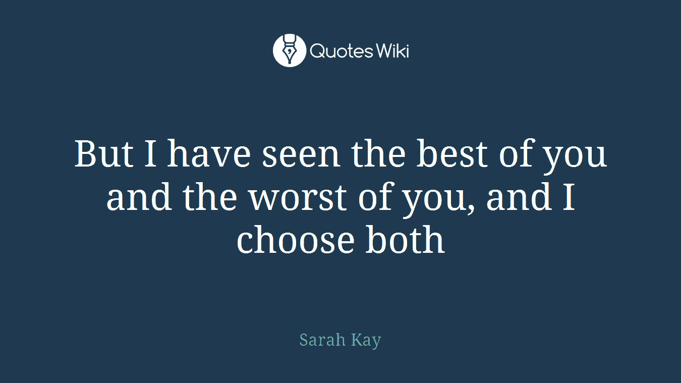 But I have seen the best of you and the worst of you, and I choose both