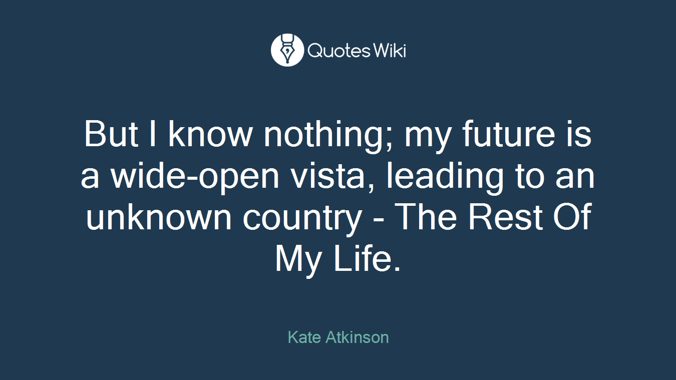 But I know nothing; my future is a wide-open vista, leading to an unknown country - The Rest Of My Life.