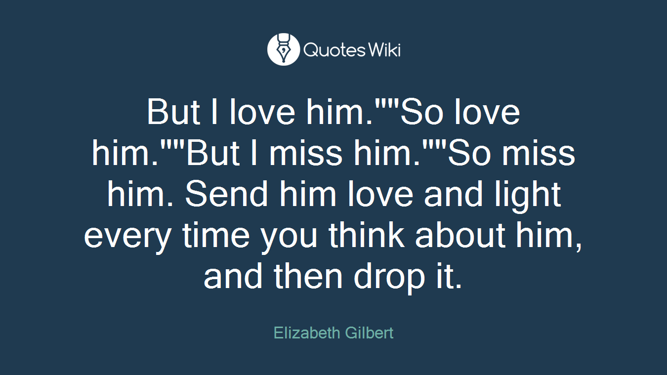 But I love him.""So love him.""But I miss him.""So miss him. Send him love and light every time you think about him, and then drop it.