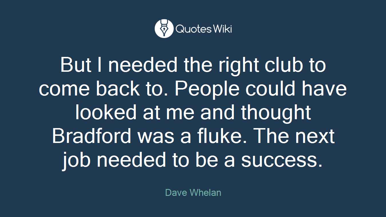 But I needed the right club to come back to. People could have looked at me and thought Bradford was a fluke. The next job needed to be a success.