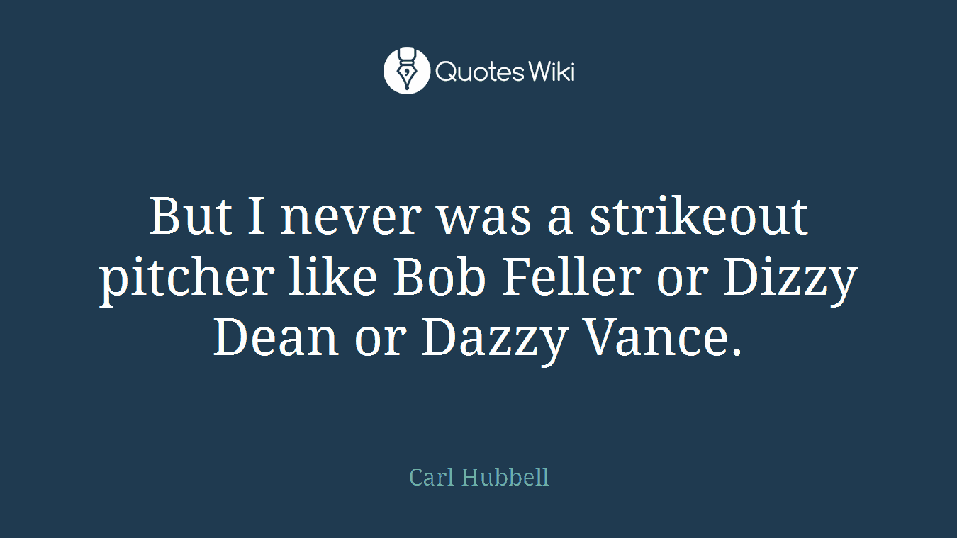 But I never was a strikeout pitcher like Bob Feller or Dizzy Dean or Dazzy Vance.