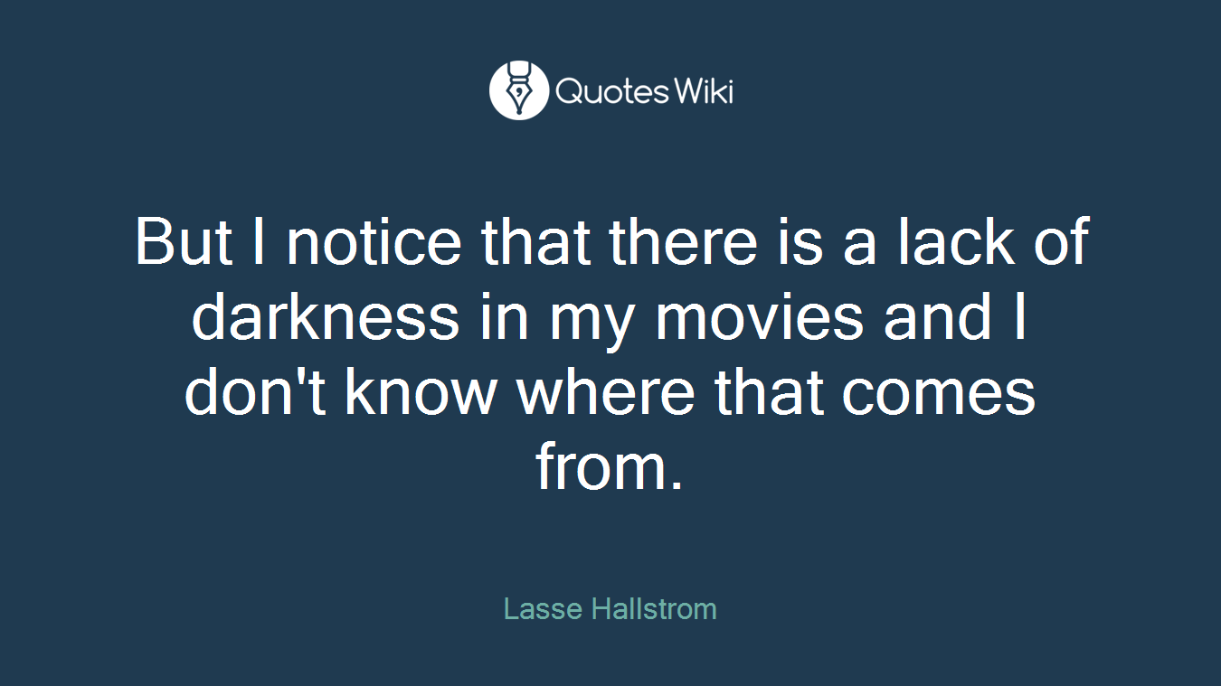 But I notice that there is a lack of darkness in my movies and I don't know where that comes from.