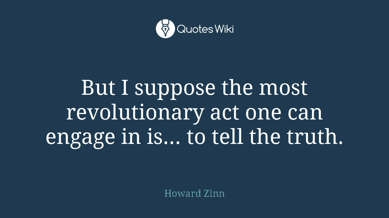 But I suppose the most revolutionary act one can engage in is... to tell the truth.