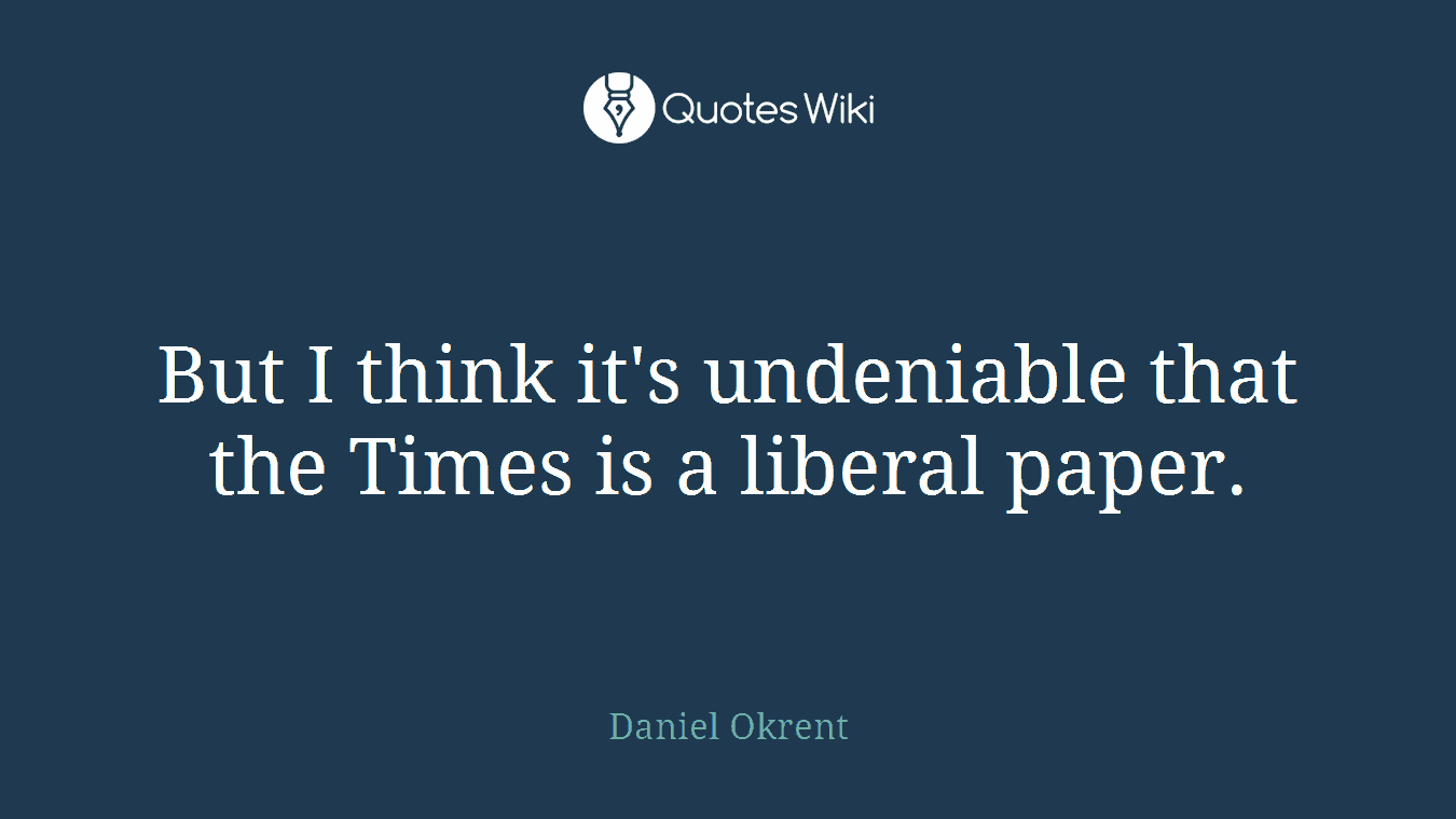 But I think it's undeniable that the Times is a liberal paper.