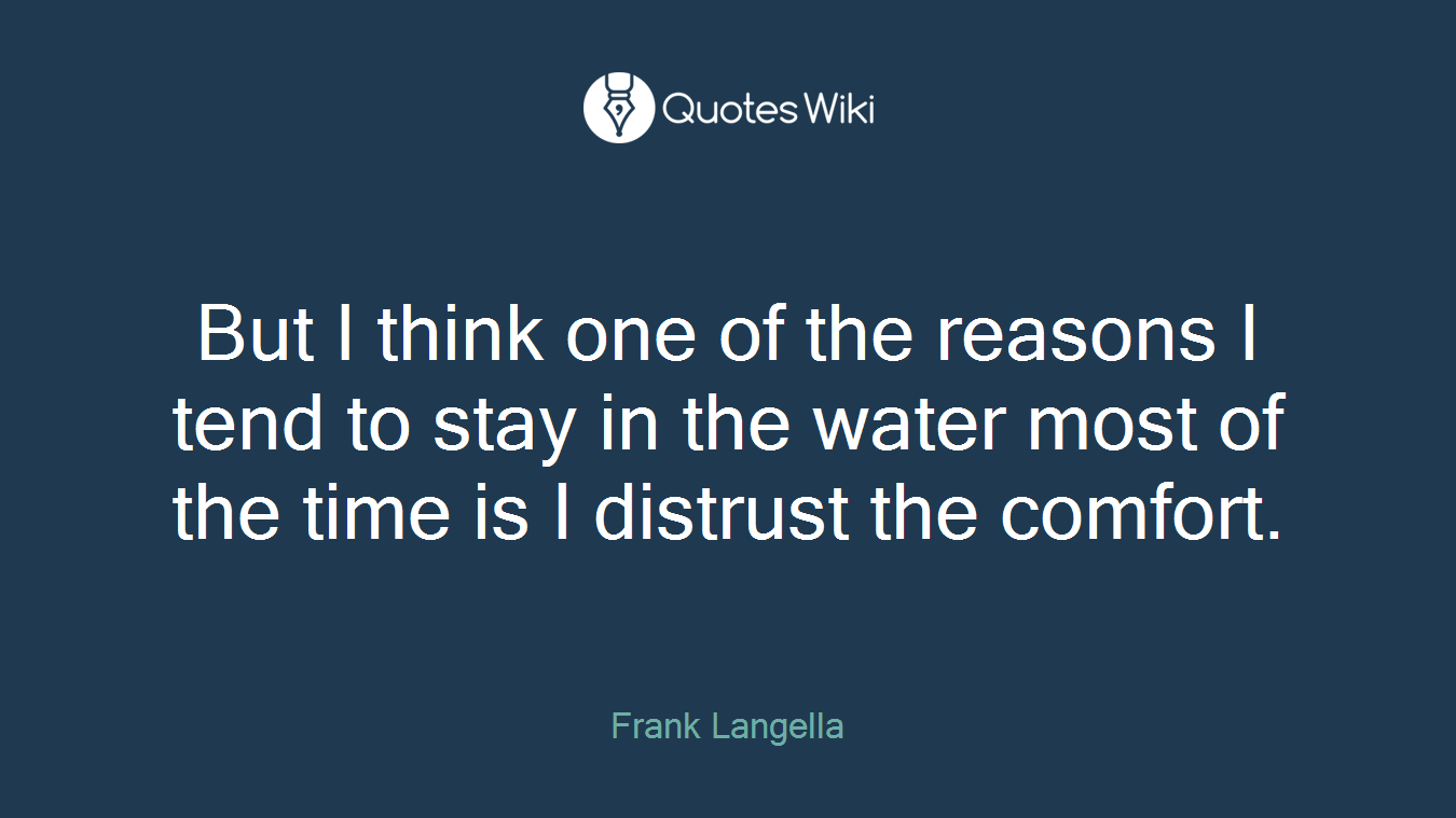 But I think one of the reasons I tend to stay in the water most of the time is I distrust the comfort.