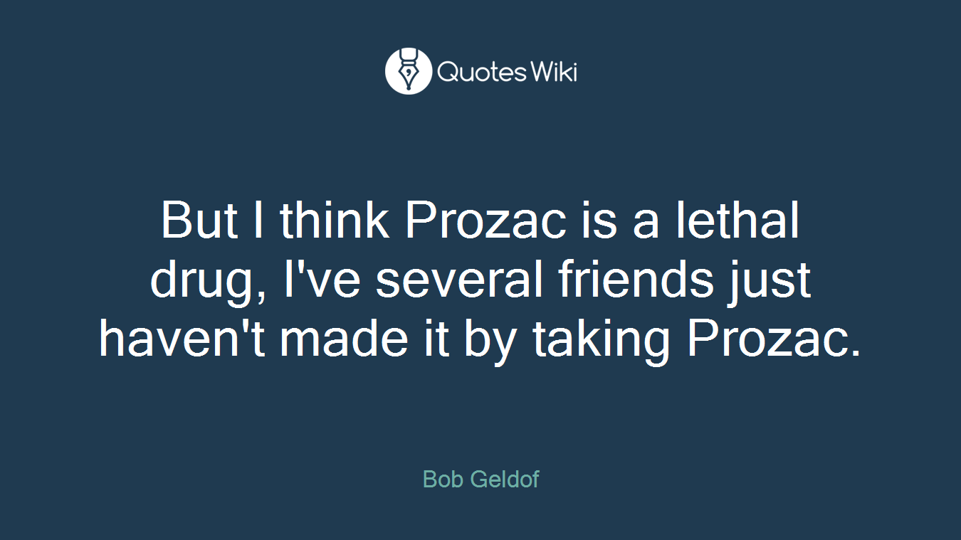 But I think Prozac is a lethal drug, I've several friends just haven't made it by taking Prozac.