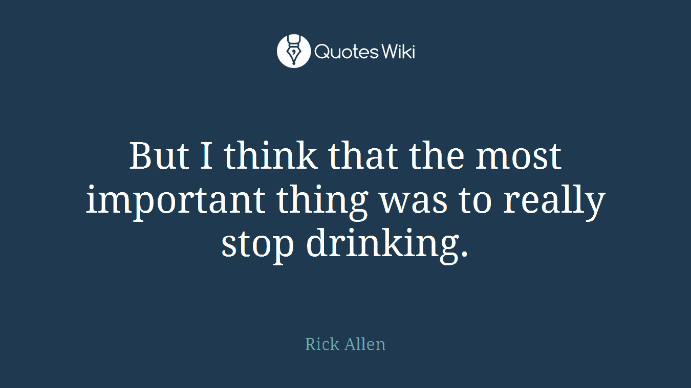 But I think that the most important thing was to really stop drinking.