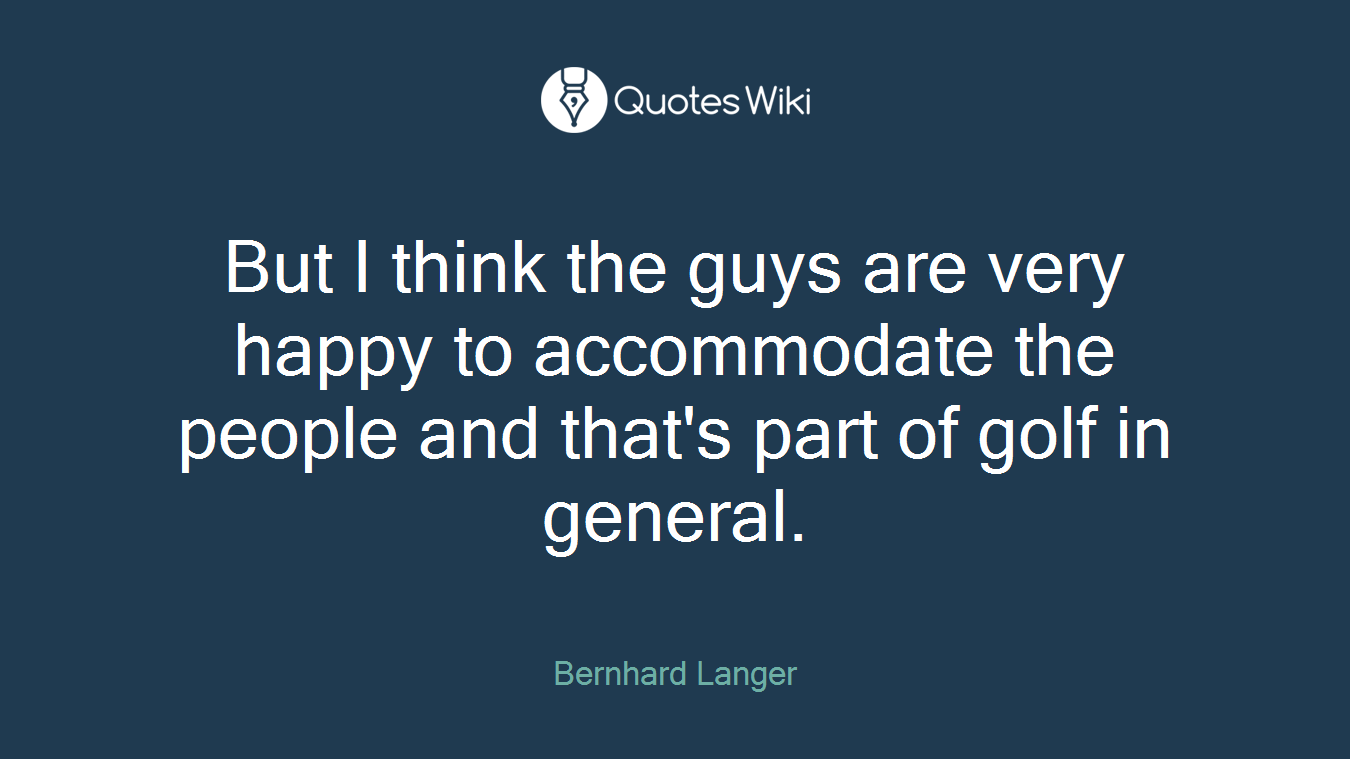 But I think the guys are very happy to accommodate the people and that's part of golf in general.