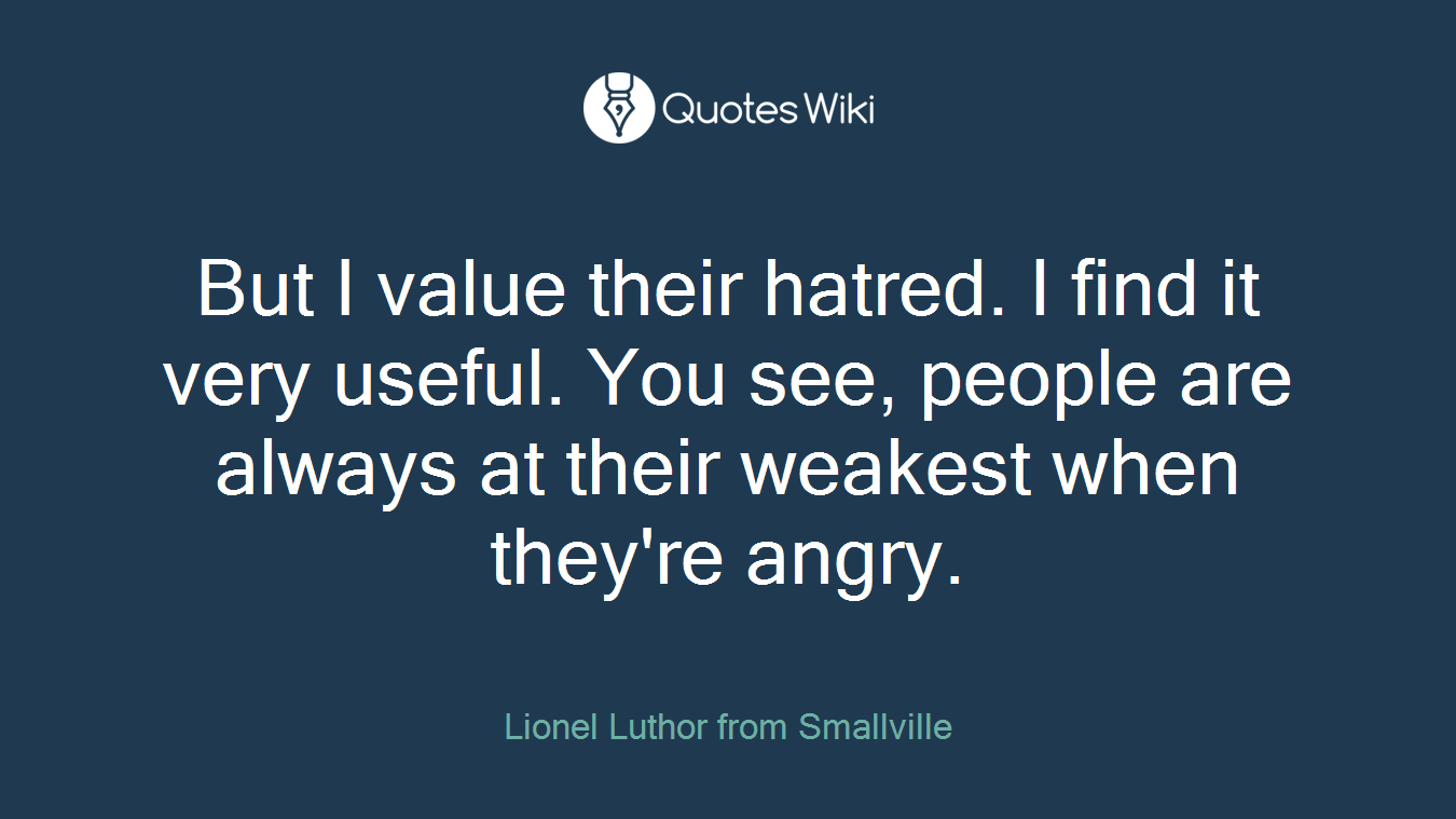 But I value their hatred. I find it very useful. You see, people are always at their weakest when they're angry.