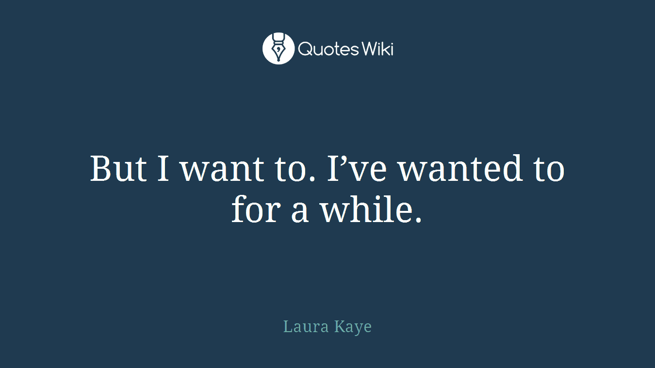 But I want to. I’ve wanted to for a while.