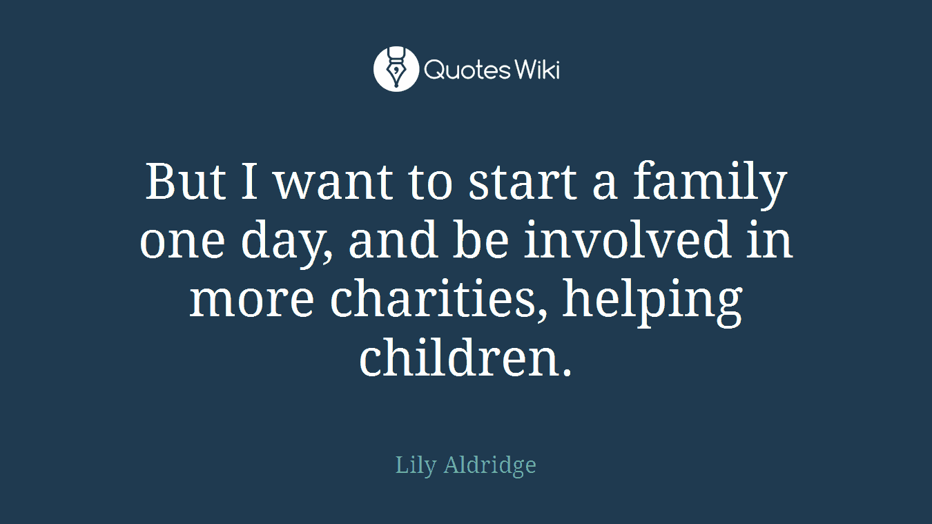 But I want to start a family one day, and be involved in more charities, helping children.