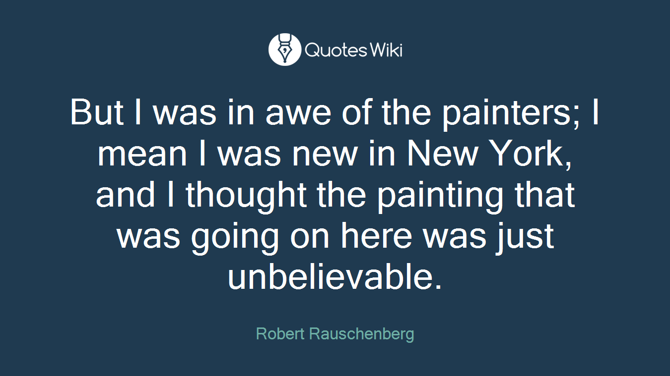 But I was in awe of the painters; I mean I was new in New York, and I thought the painting that was going on here was just unbelievable.