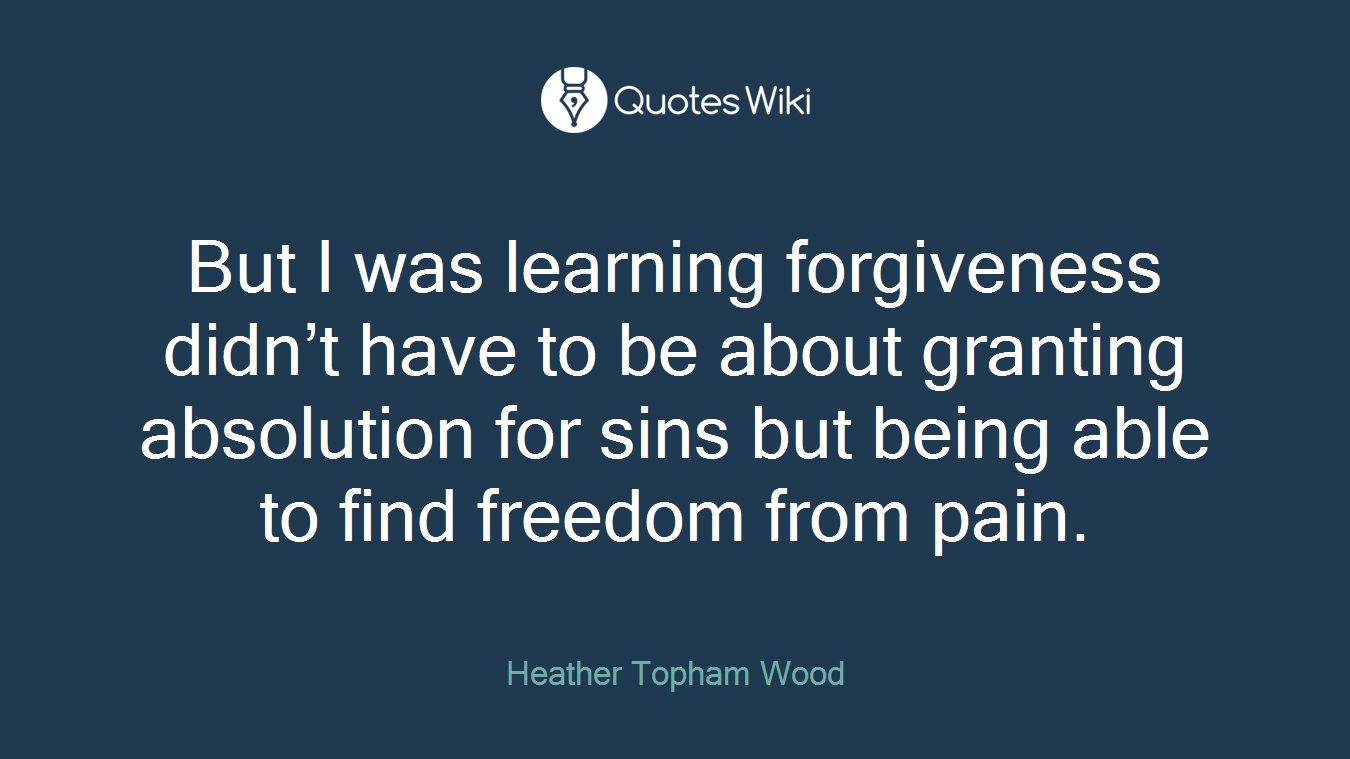 But I was learning forgiveness didn’t have to be about granting absolution for sins but being able to find freedom from pain.
