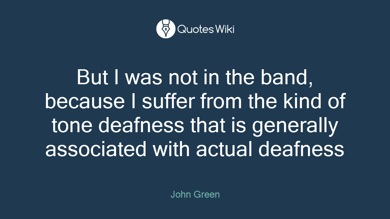 But I was not in the band, because I suffer from the kind of tone deafness that is generally associated with actual deafness