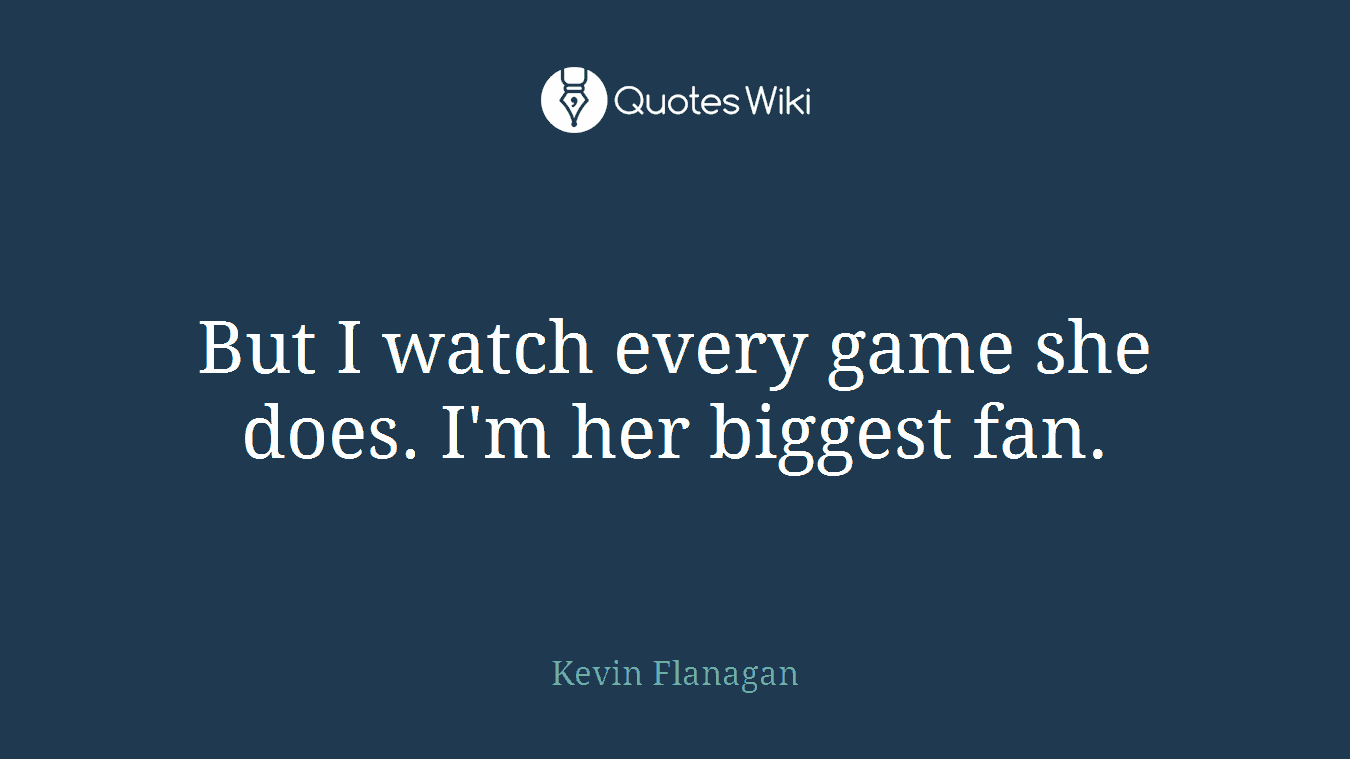 But I watch every game she does. I'm her biggest fan.