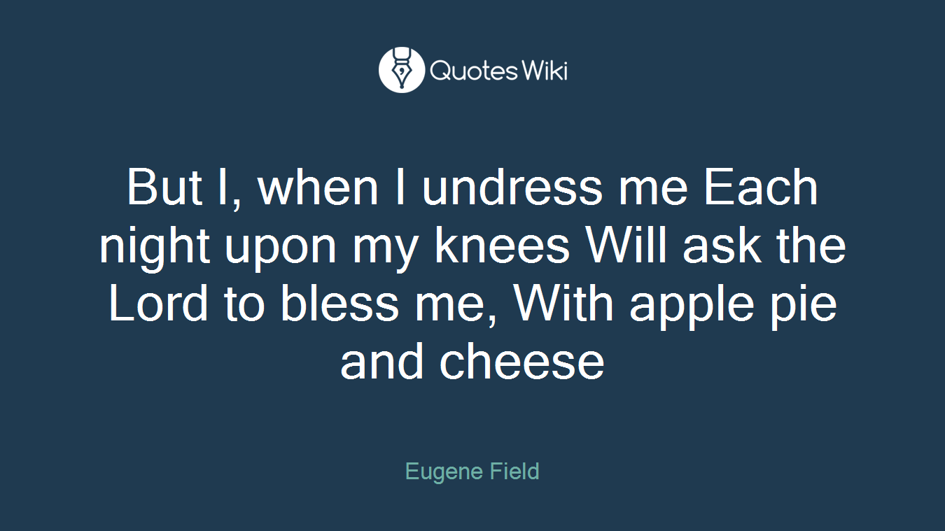 But I, when I undress me Each night upon my knees Will ask the Lord to bless me, With apple pie and cheese