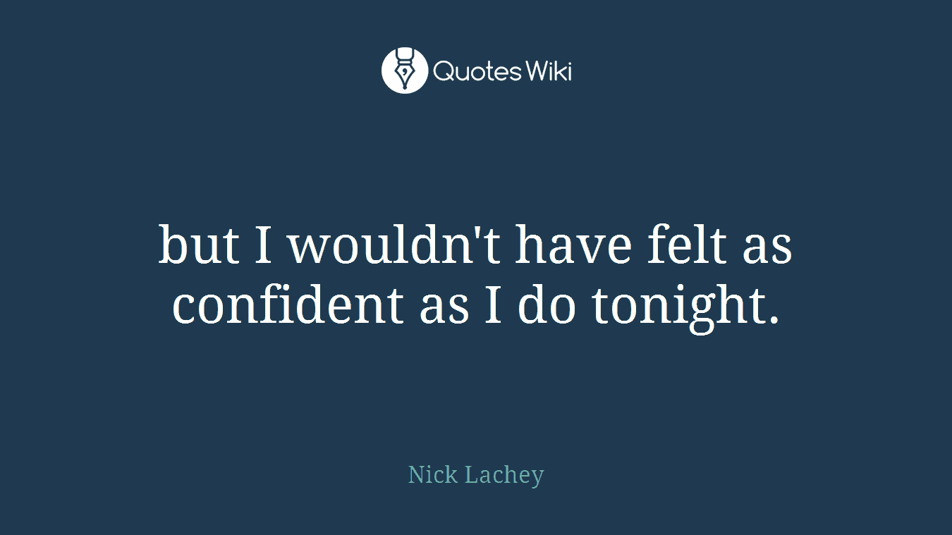 but I wouldn't have felt as confident as I do tonight.