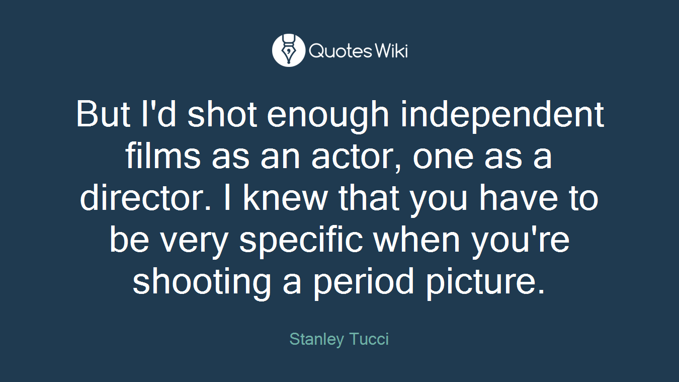 But I'd shot enough independent films as an actor, one as a director. I knew that you have to be very specific when you're shooting a period picture.