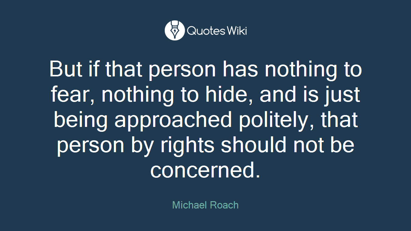 But if that person has nothing to fear, nothing to hide, and is just being approached politely, that person by rights should not be concerned.