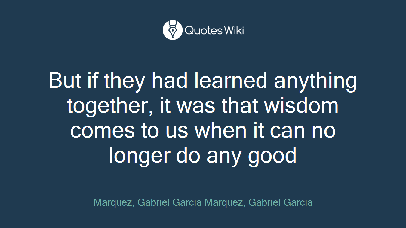 But if they had learned anything together, it was that wisdom comes to us when it can no longer do any good