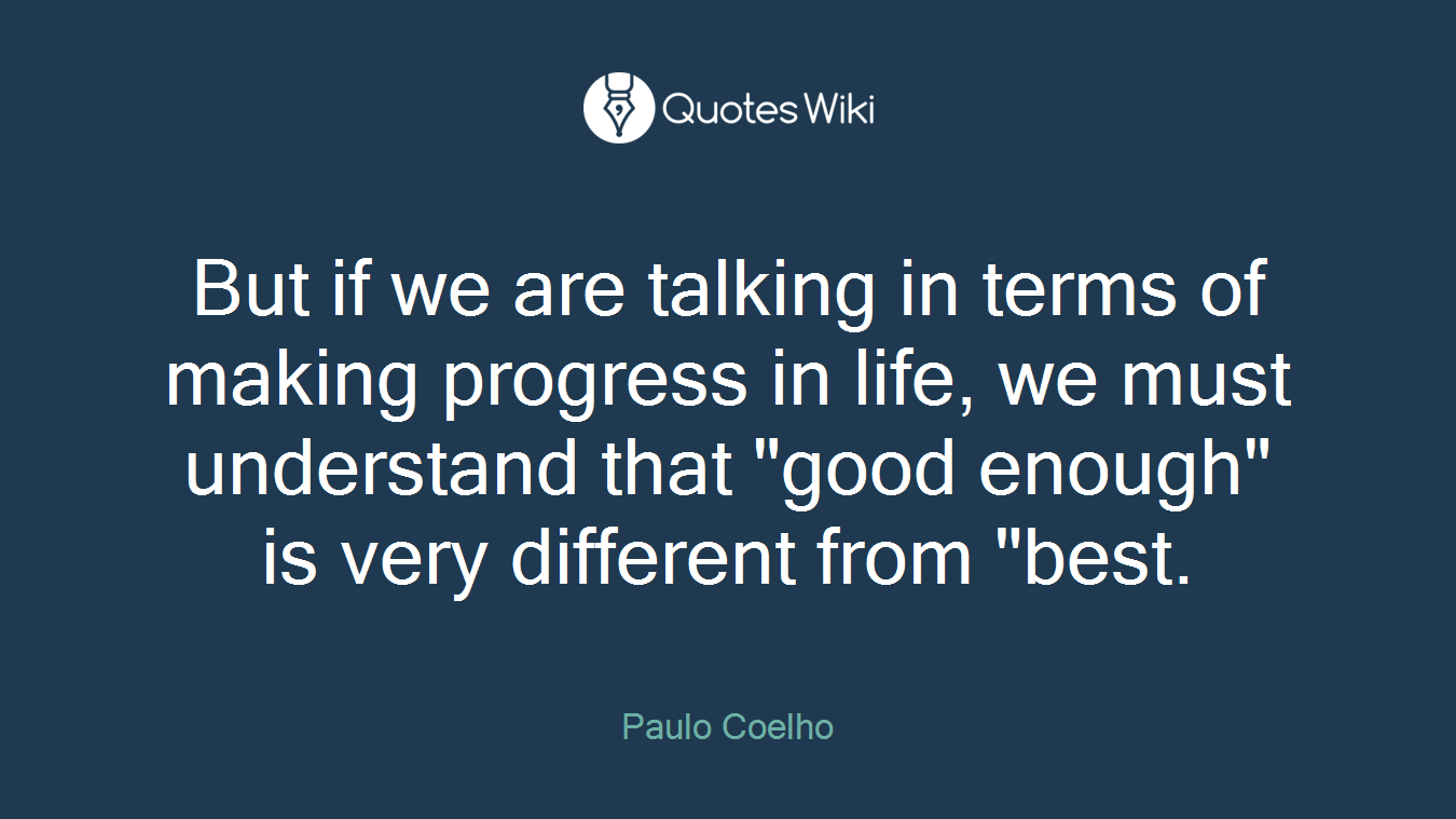 But if we are talking in terms of making progress in life, we must understand that "good enough" is very different from "best.