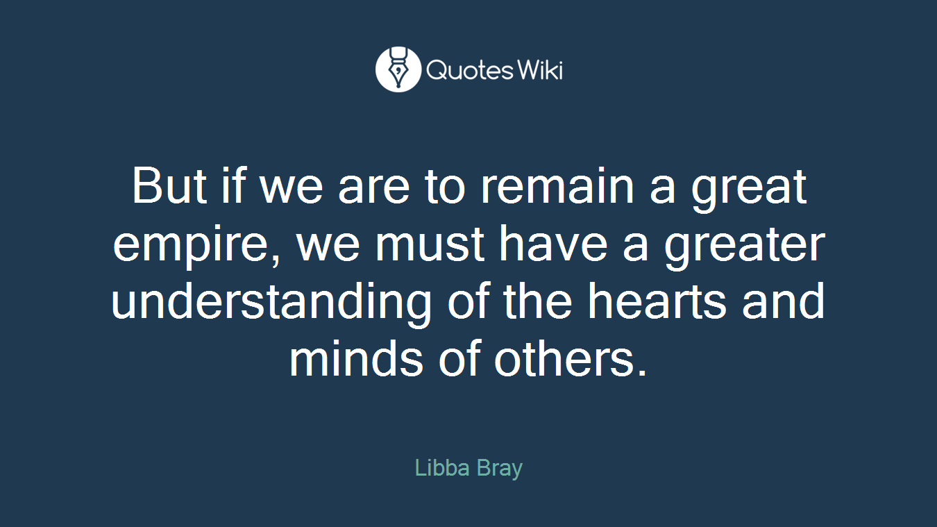 But if we are to remain a great empire, we must have a greater understanding of the hearts and minds of others.